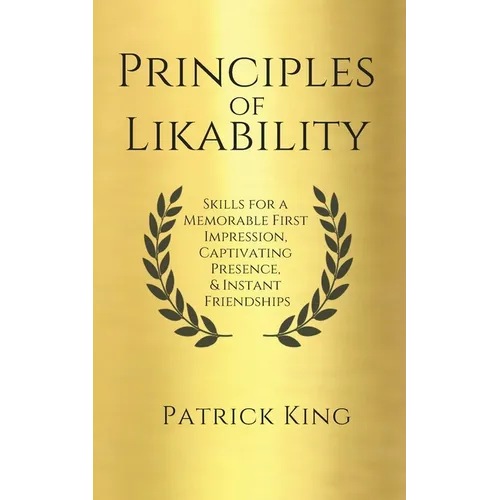 Principles of Likability: Skills for a Memorable First Impression, Captivating Presence, and Instant Friendships