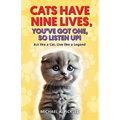 Cats Have Nine Lives, You've Got One, So Listen Up!: Act like a Cat, Live like a Legend