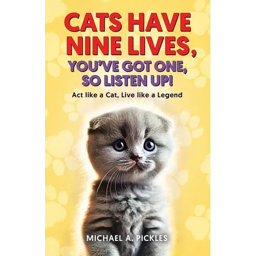 Cats Have Nine Lives, You've Got One, So Listen Up!: Act like a Cat, Live like a Legend