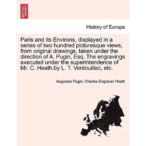 Paris and its Environs, displayed in a series of two hundred picturesque views, from original drawings, taken under the direction of A. Pugin, Esq. Th