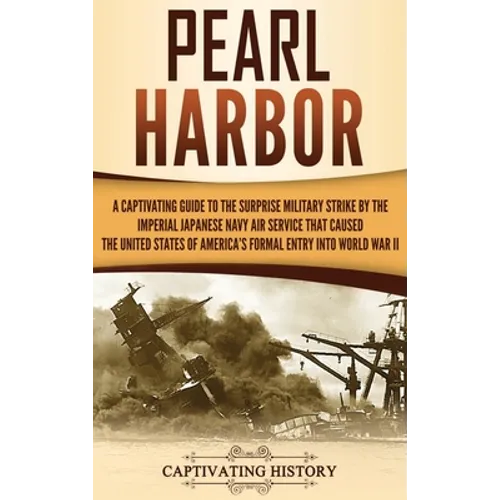 Pearl Harbor: A Captivating Guide to the Surprise Military Strike by the Imperial Japanese Navy Air Service that Caused the United States of America's