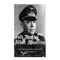 Field Marshal Albert Kesselring: The Life and Legacy of Nazi Germany's Most Popular Commander