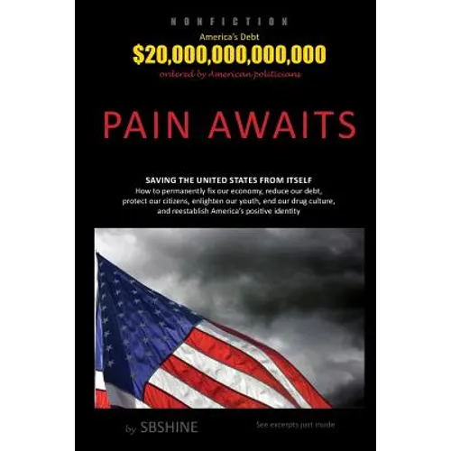 Pain Awaits: Saving the United States from itself. How to permanently fix our economy, reduce our debt, protect our citizens, enlig