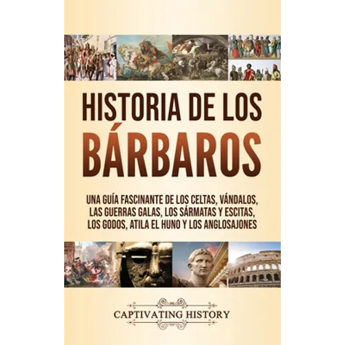 Historia de los Bárbaros: Una guía fascinante de los celtas, vándalos, las guerras galas, los sármatas y escitas, los godos, Atila el Huno y los anglo