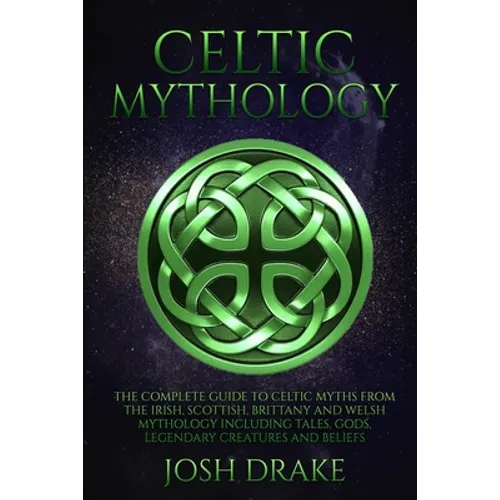 Celtic Mythology: The Complete Guide to Celtic Myths from the Irish, Scottish, Brittany and Welsh Mythology Including Tales, Gods, Legen