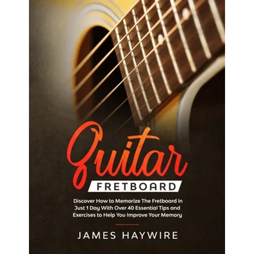 Guitar Fretboard: Discover How to Memorize The Fretboard in Just 1 Day With Over 40 Essential Tips and Exercises to Help You Improve Your Memory