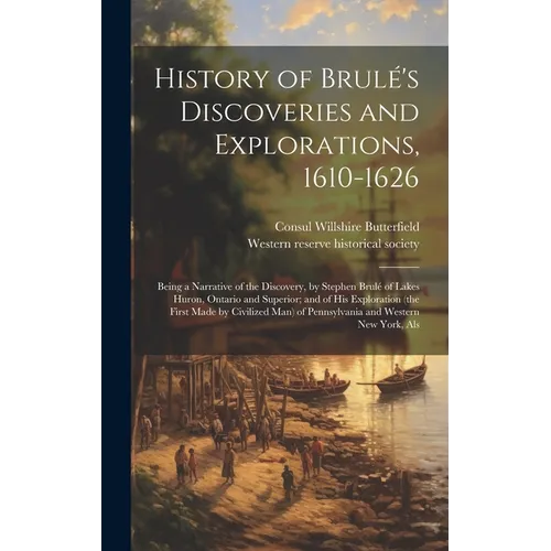History of Brulé's Discoveries and Explorations, 1610-1626: Being a Narrative of the Discovery, by Stephen Brulé of Lakes Huron, Ontario and Superior;