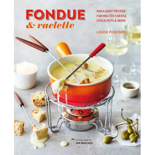 Fondue & Raclette: Indulgent Recipes for Melted Cheese, Stock Pots & More