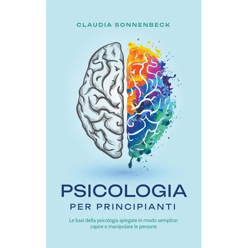 Psicologia per principianti: Le basi della psicologia spiegate in modo semplice: capire e manipolare le persone