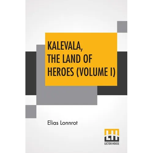 Kalevala, The Land Of Heroes (Volume I): Translated By William Forsell Kirby; Edited By Ernest Rhys