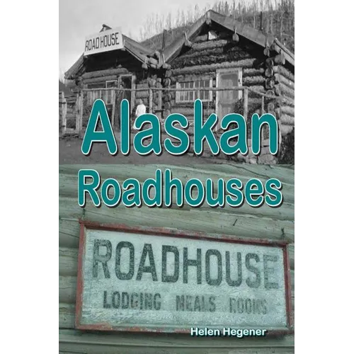 Alaskan Roadhouses: Shelter, Meals and Lodging Along Alaska's Early Roads and Trails