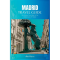 Madrid Travel Guide 2024: The Ultimate Travel Book To The Hidden Gems Of Madrid Of Spain