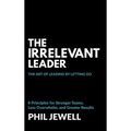 The Irrelevant Leader: The Art of Leading By Letting Go, 8 Principles for Stronger Teams, Less Overwhelm, and Greater Results