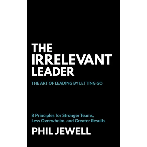 The Irrelevant Leader: The Art of Leading By Letting Go, 8 Principles for Stronger Teams, Less Overwhelm, and Greater Results