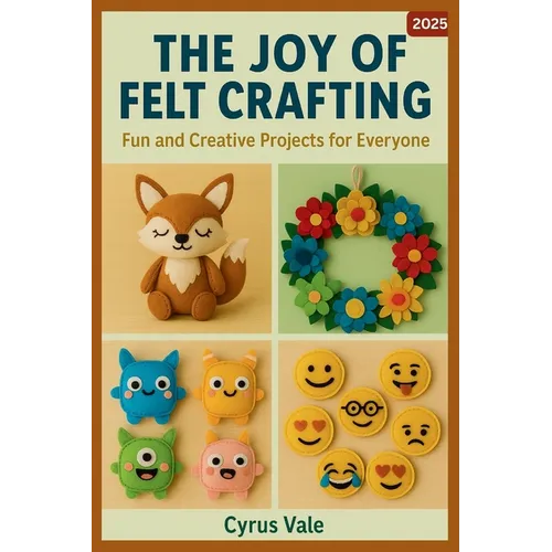 The Joy of Felt Crafting: Fun and Creative Projects for Everyone