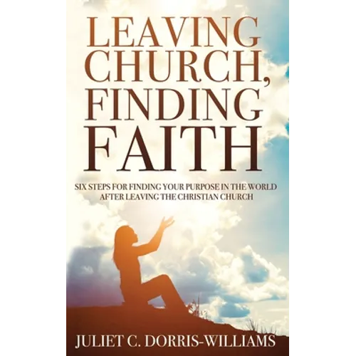 Leaving Church, Finding Faith: Six Steps for Finding Your Purpose in the World After Leaving the Christian Church