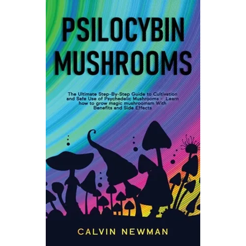 Psilocybin Mushrooms: The Ultimate Step-by-Step Guide to Cultivation and Safe Use of Psychedelic Mushrooms. Learn How to Grow Magic Mushrooms, Enjoy T