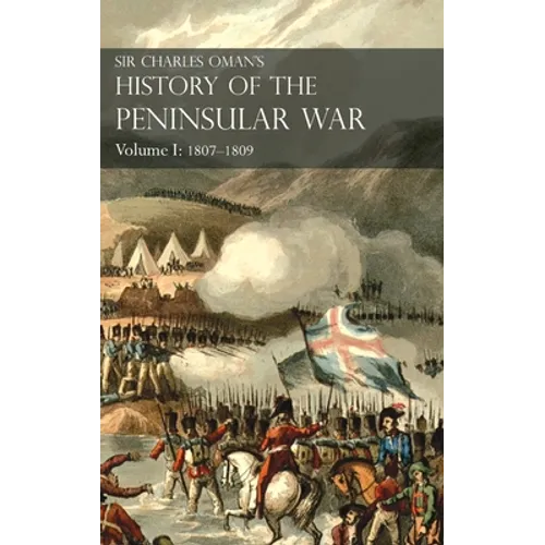 Sir Charles Oman's History of the Peninsular War Volume I: 1807-1809. From the Treaty of Fontainebleau to the Battle of Corunna: 1807-1809