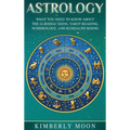 Astrology: What You Need to Know About the 12 Zodiac Signs, Tarot Reading, Numerology, and Kundalini Rising
