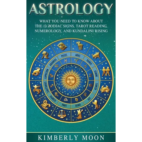 Astrology: What You Need to Know About the 12 Zodiac Signs, Tarot Reading, Numerology, and Kundalini Rising