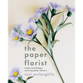 The Paper Florist: Create and Display Stunning Paper Flowers