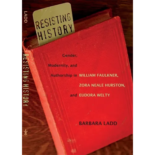 Resisting History: Gender, Modernity, and Authorship in William Faulkner, Zora Neale Hurston, and Eudora Welty