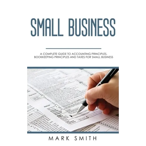 Small Business: A Complete Guide to Accounting Principles, Bookkeeping Principles and Taxes for Small Business