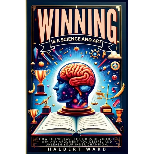 Winning Is a Science and Art: How to Increase the Odds of Victory, Win Any Argument You Desire, and Unleash Your Inner Champion
