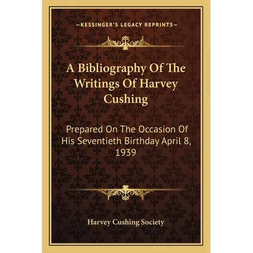 A Bibliography Of The Writings Of Harvey Cushing: Prepared On The Occasion Of His Seventieth Birthday April 8, 1939