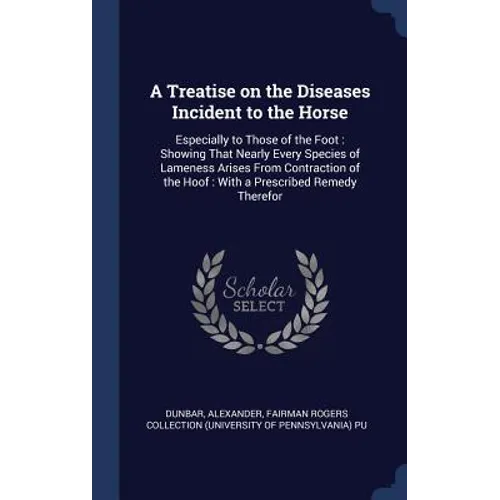 A Treatise on the Diseases Incident to the Horse: Especially to Those of the Foot: Showing That Nearly Every Species of Lameness Arises From Contracti
