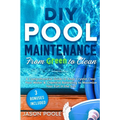 DIY Pool Maintenance From Green To Clean: A Comprehensive Guide to Keep Crystal Clear Pool Water & Chemical Balancing to Maximize Your Fun in the Sun