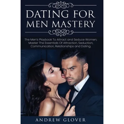 Dating For Men Mastery: The Seduction Playbook For Men's Relationships; Learn How to Approach Women Without Anxiety and Easily Master the Art of Attra