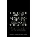 The Truth About Lynching And The Negro In The South: In Which The Author Pleads That The South Be Made Safe For The White Race