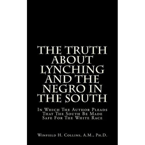The Truth About Lynching And The Negro In The South: In Which The Author Pleads That The South Be Made Safe For The White Race