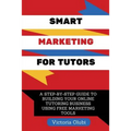 Smart Marketing For Tutors: A Step-By-Step Guide To Building Your Tutoring Business Using Free Marketing Tools