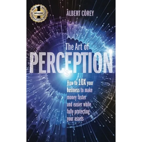 The Art of Perception: How to 10X Your Business to Make Money Faster and Easier While Fully Protecting Your Assets