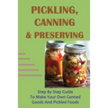 Pickling, Canning & Preserving: Step By Step Guide To Make Your Own Canned Goods And Pickled Foods: How To Create Canned Goods And Pickled Foods