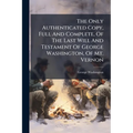 The Only Authenticated Copy, Full And Complete, Of The Last Will And Testament Of George Washington, Of Mt. Vernon