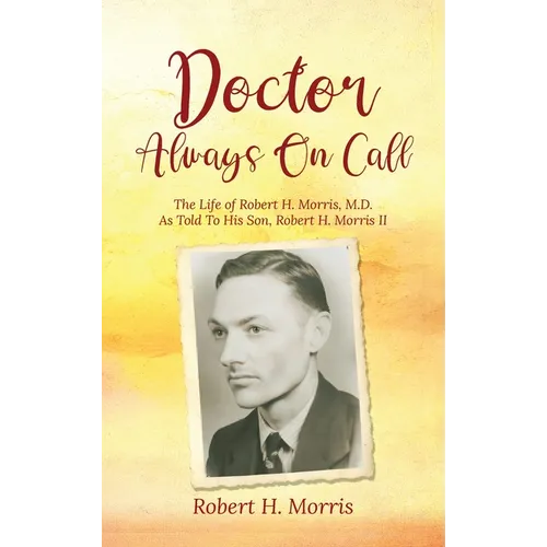 Doctor Always On Call: The Life of Robert H. Morris, M.D. As Told To His Son, Robert H. Morris II