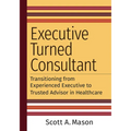 Executive Turned Consultant: Transitioning from Experienced Executive to Trusted Advisor in Healthcare