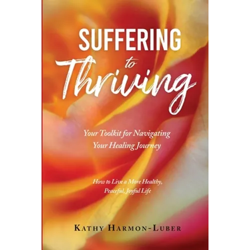 Suffering to Thriving: Your Toolkit for Navigating Your Healing Journey: How to Live a More Healthy, Peaceful, Joyful Life