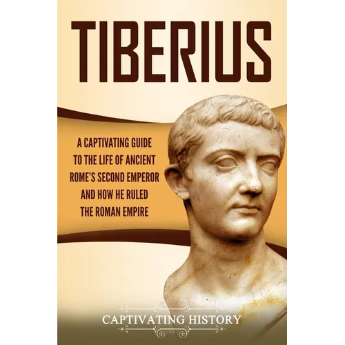 Tiberius: A Captivating Guide to the Life of Ancient Rome's Second Emperor and How He Ruled the Roman Empire