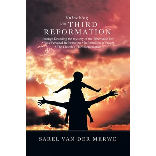 Unlocking the Third Reformation: Through Decoding the Mystery of the Tabernacle For: - Your Personal Reformation - Reformation of Prayer - the Church'