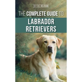 The Complete Guide to Labrador Retrievers: Selecting, Raising, Training, Feeding, and Loving Your New Lab from Puppy to Old-Age