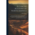 A Concise Account of North America: Containing a Description of the Several British Colonies on That Continent, Including the Islands of Newfoundland,
