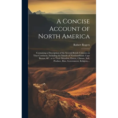 A Concise Account of North America: Containing a Description of the Several British Colonies on That Continent, Including the Islands of Newfoundland,