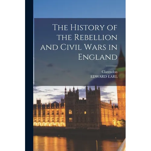 The History of the Rebellion and Civil Wars in England