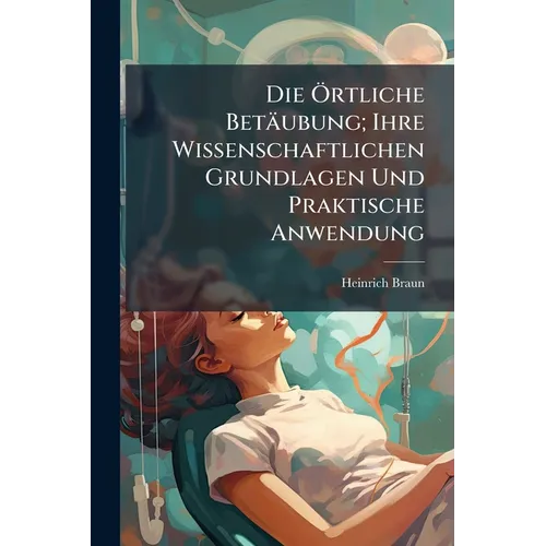 Die Örtliche Betäubung; Ihre Wissenschaftlichen Grundlagen Und Praktische Anwendung: Ein Hand- Und Lehrbuch