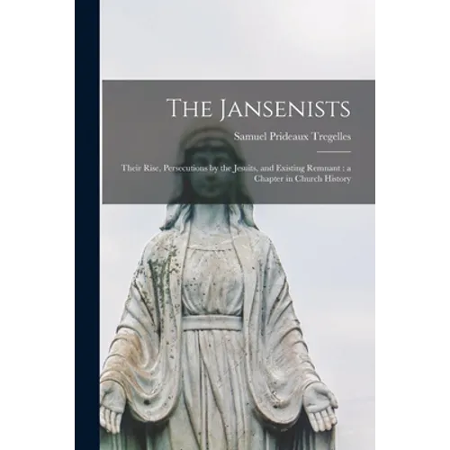 The Jansenists: Their Rise, Persecutions by the Jesuits, and Existing Remnant: a Chapter in Church History