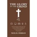The Glory in the Grind: A Thirty-Day Devotional to Help You Grow Closer to Christ by Helping You See His Glory in All Work and to Find the Joy